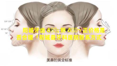 阳城牙齿 🐡 矫 🐬 正价格是否合理「阳城县牙科医院联系方式」